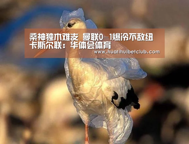 桑神独木难支 曼联0-1爆冷不敌纽卡斯尔联:华体会体育(图4) 华体会直播