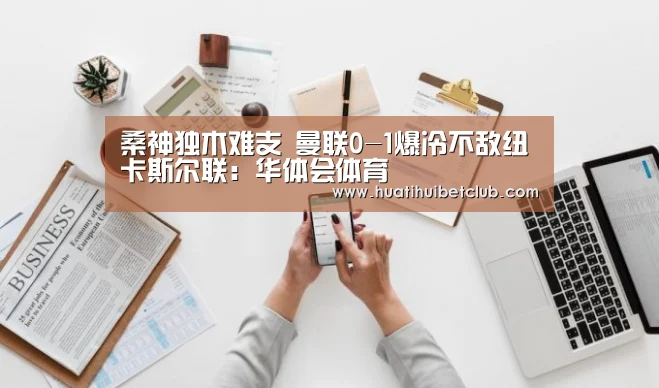 桑神独木难支 曼联0-1爆冷不敌纽卡斯尔联:华体会体育(图2) 华体会娱乐