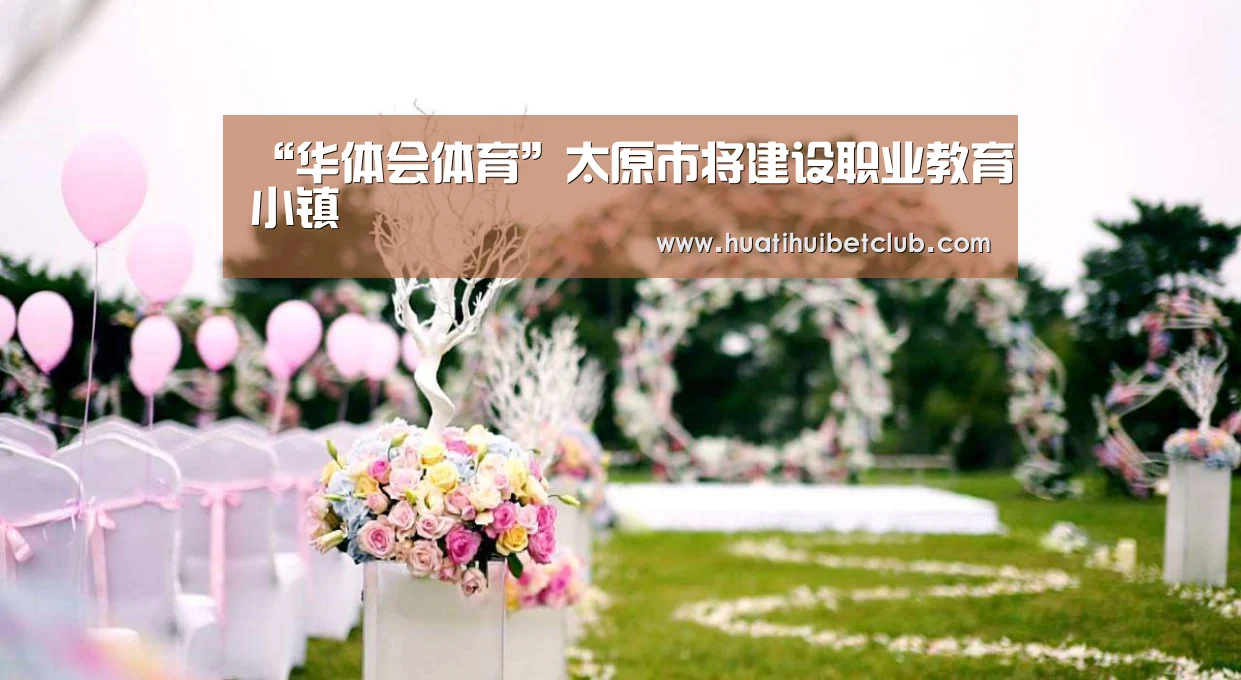 “华体会体育”太原市将建设职业教育小镇(图3) 华体会直播