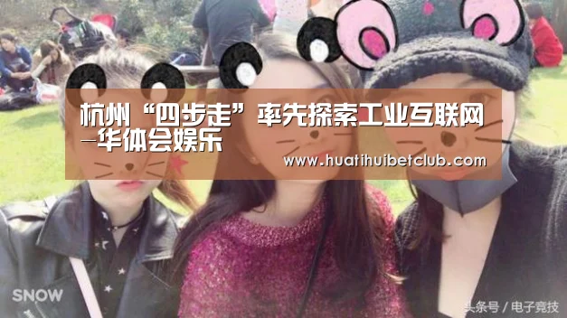 杭州“四步走”率先探索工业互联网-华体会娱乐(图2) 华体会直播