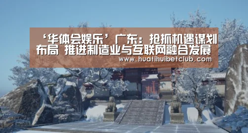 ‘华体会娱乐’广东:抢抓机遇谋划布局 推进制造业与互联网融合发展(图1) 华体会娱乐