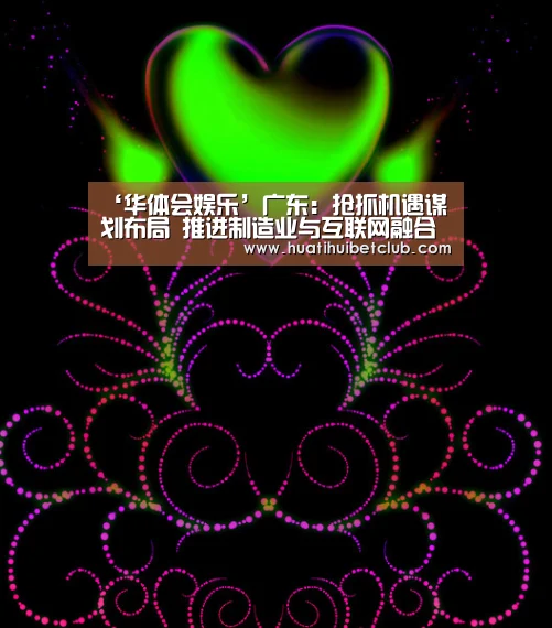 ‘华体会娱乐’广东:抢抓机遇谋划布局 推进制造业与互联网融合发展(图4) 华体会官网