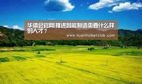 华体会官网|推进智能制造需要什么样的人才?(图4) 华体会直播