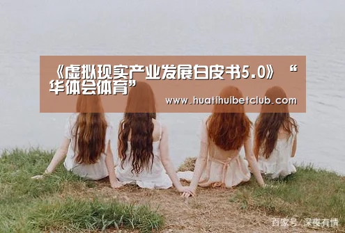 《虚拟现实产业发展白皮书5.0》“华体会体育”(图1) 华体会体育
