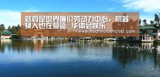 就算是世界廉价劳动力中心,机器换人也在蔓延-华体会娱乐(图2) 华体会直播