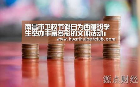 南昌市卫校节假日为西藏班学生举办丰富多彩的文体活动:华体会体育(图1) 华体会官网