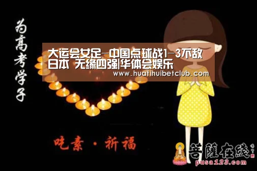 大运会女足-中国点球战1-3不敌日本 无缘四强|华体会娱乐(图3) 华体会直播