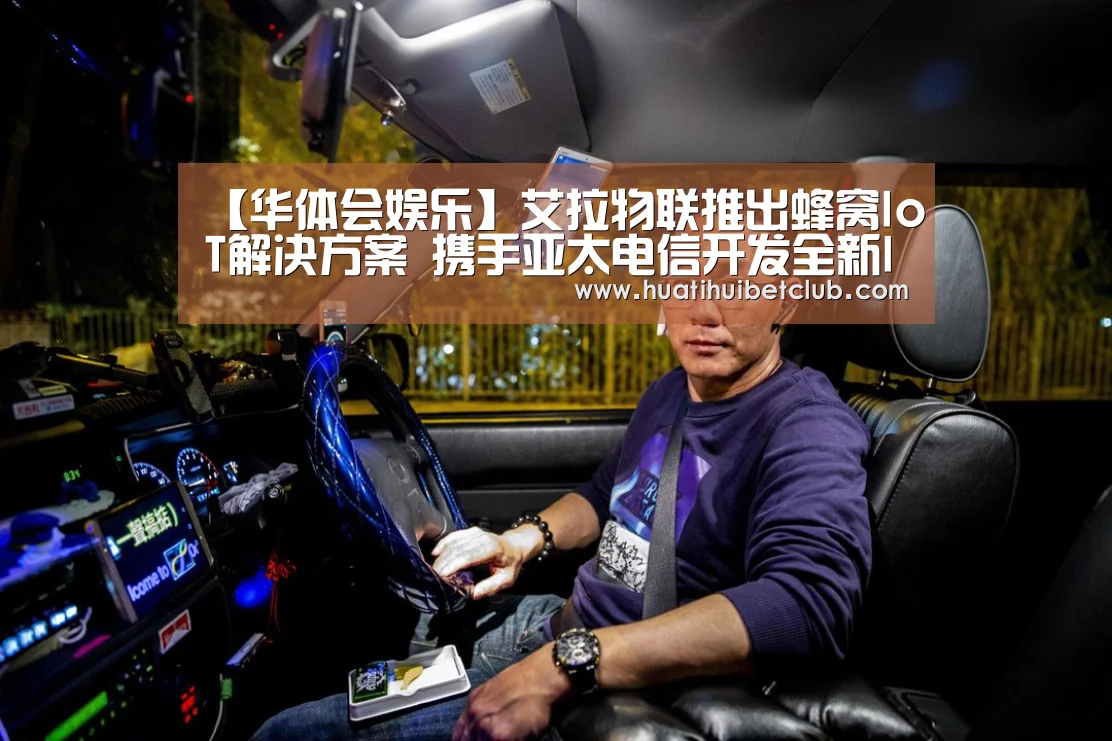 【华体会娱乐】艾拉物联推出蜂窝IoT解决方案 携手亚太电信开发全新IoT应用(图1) 华体会官网
