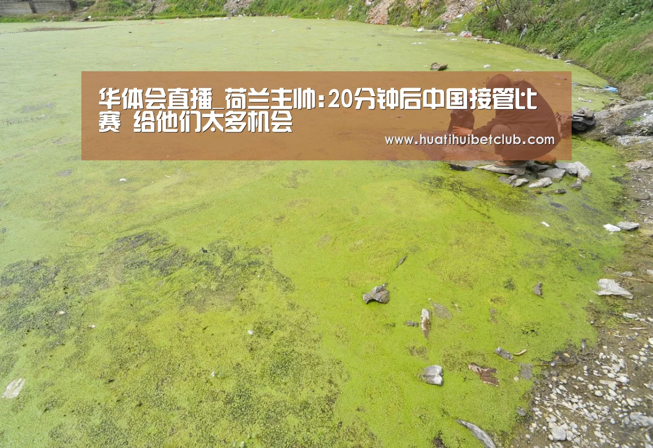 华体会直播_荷兰主帅:20分钟后中国接管比赛 给他们太多机会(图1) 华体会体育
